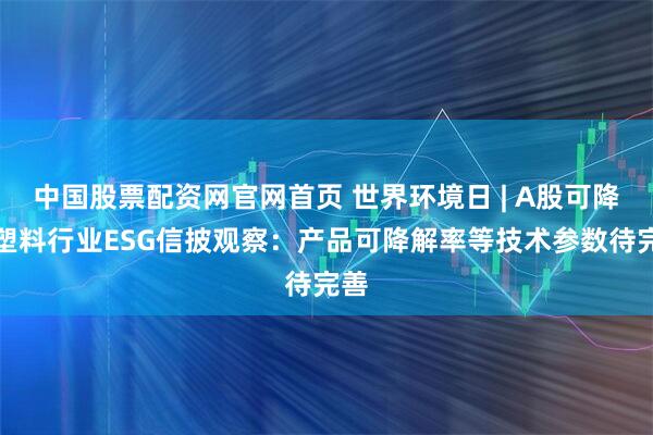 中国股票配资网官网首页 世界环境日 | A股可降解塑料行业ESG信披观察：产品可降解率等技术参数待完善