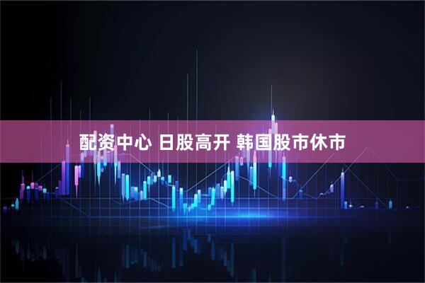 配资中心 日股高开 韩国股市休市