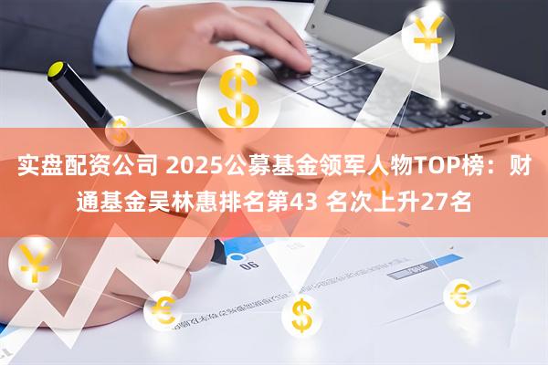 实盘配资公司 2025公募基金领军人物TOP榜：财通基金吴林惠排名第43 名次上升27名