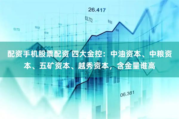 配资手机股票配资 四大金控：中油资本、中粮资本、五矿资本、越秀资本，含金量谁高