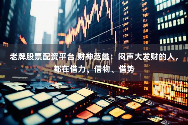 老牌股票配资平台 财神范蠡：闷声大发财的人，都在借力、借物、借势