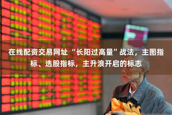 在线配资交易网址 “长阳过高量”战法，主图指标、选股指标，主升浪开启的标志