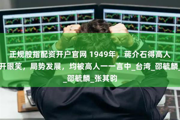 正规股指配资开户官网 1949年，蒋介石得高人献策眉开眼笑，局势发展，均被高人一一言中_台湾_邵毓麟_张其昀