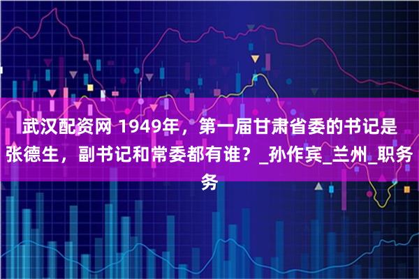 武汉配资网 1949年，第一届甘肃省委的书记是张德生，副书记和常委都有谁？_孙作宾_兰州_职务