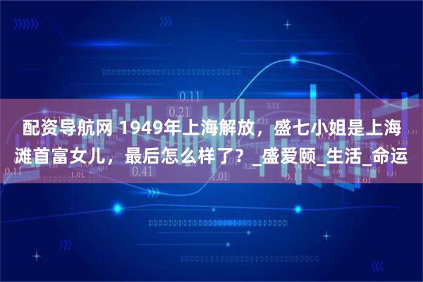 配资导航网 1949年上海解放，盛七小姐是上海滩首富女儿，最后怎么样了？_盛爱颐_生活_命运