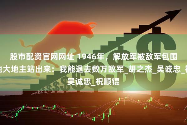 股市配资官网网址 1946年，解放军被敌军包围，当地大地主站出来：我能退去数万敌军_胡之杰_吴诚忠_祝顺锟