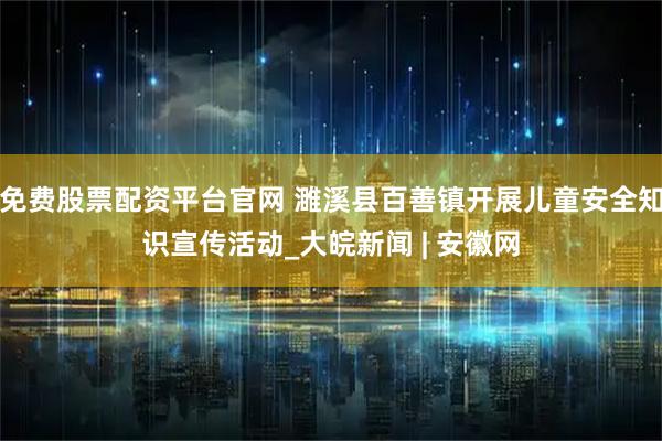 免费股票配资平台官网 濉溪县百善镇开展儿童安全知识宣传活动_大皖新闻 | 安徽网