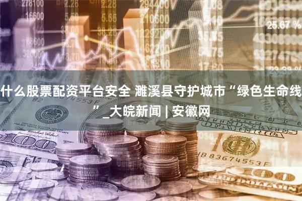 什么股票配资平台安全 濉溪县守护城市“绿色生命线”_大皖新闻 | 安徽网