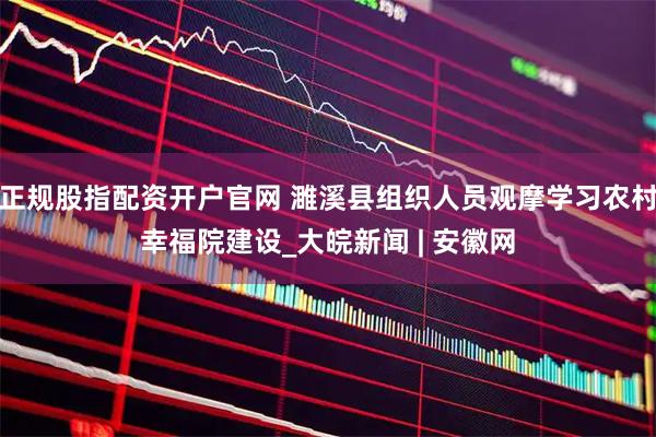 正规股指配资开户官网 濉溪县组织人员观摩学习农村幸福院建设_大皖新闻 | 安徽网