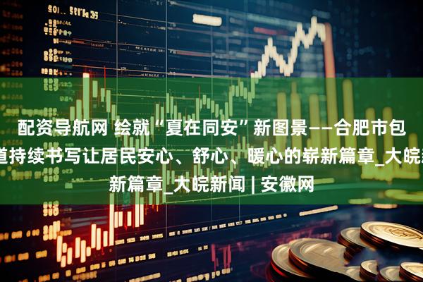 配资导航网 绘就“夏在同安”新图景——合肥市包河区同安街道持续书写让居民安心、舒心、暖心的崭新篇章_大皖新闻 | 安徽网