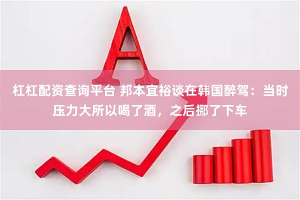 杠杠配资查询平台 邦本宜裕谈在韩国醉驾：当时压力大所以喝了酒，之后挪了下车