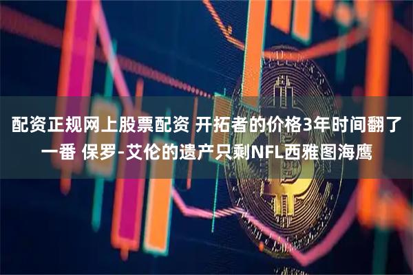 配资正规网上股票配资 开拓者的价格3年时间翻了一番 保罗-艾伦的遗产只剩NFL西雅图海鹰