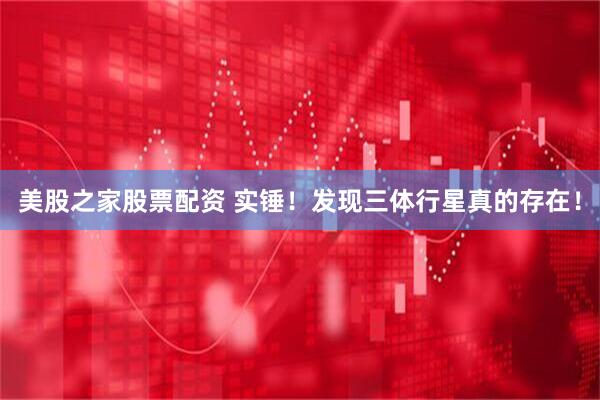 美股之家股票配资 实锤！发现三体行星真的存在！