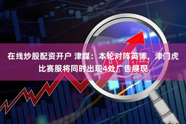 在线炒股配资开户 津媒：本轮对阵英博，津门虎比赛服将同时出现4处广告展现