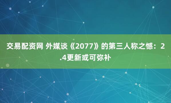 交易配资网 外媒谈《2077》的第三人称之憾：2.4更新或可弥补