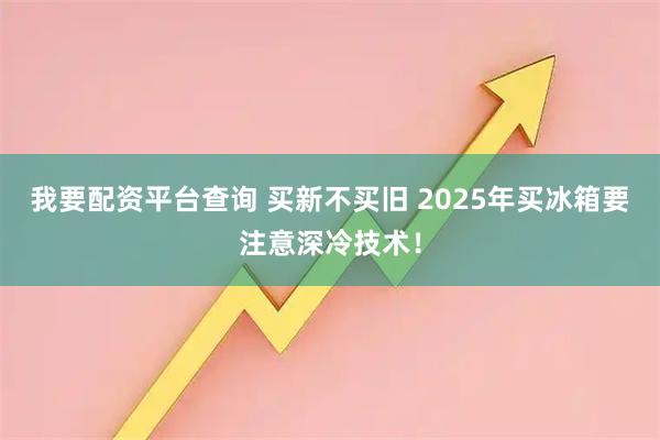 我要配资平台查询 买新不买旧 2025年买冰箱要注意深冷技术！
