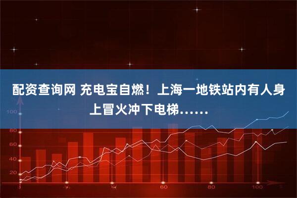 配资查询网 充电宝自燃！上海一地铁站内有人身上冒火冲下电梯……