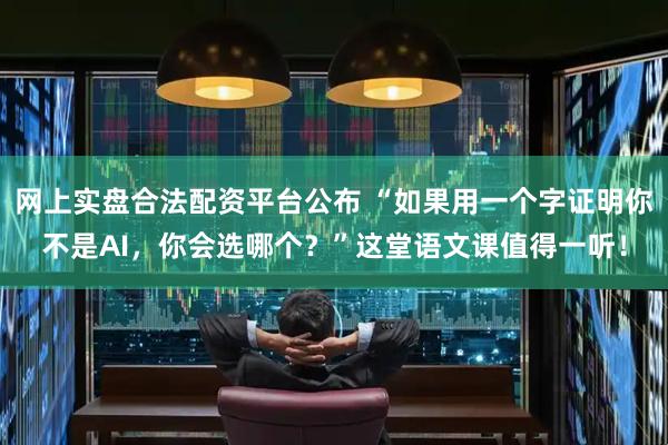网上实盘合法配资平台公布 “如果用一个字证明你不是AI，你会选哪个？”这堂语文课值得一听！