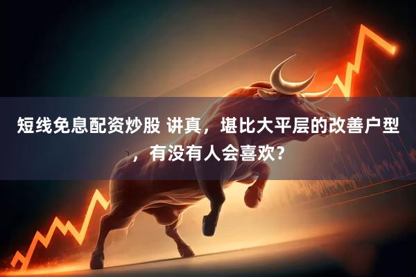 短线免息配资炒股 讲真，堪比大平层的改善户型，有没有人会喜欢？