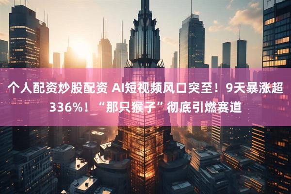 个人配资炒股配资 AI短视频风口突至！9天暴涨超336%！“那只猴子”彻底引燃赛道